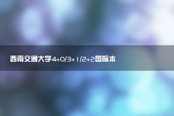 西南交通大学4+0/3+1/2+2国际本科学费（2025参考）