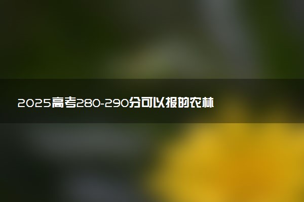 2025高考280-290分可以报的农林类大学有哪些