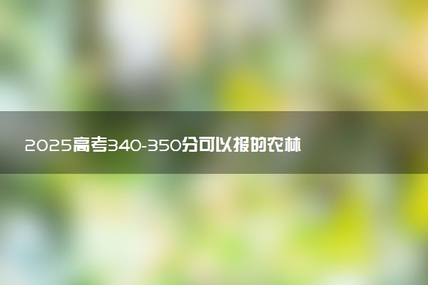 2025高考340-350分可以报的农林类大学有哪些