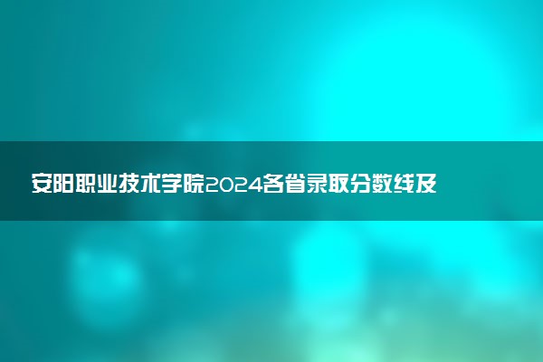 安阳职业技术学院2024各省录取分数线及最低位次是多少