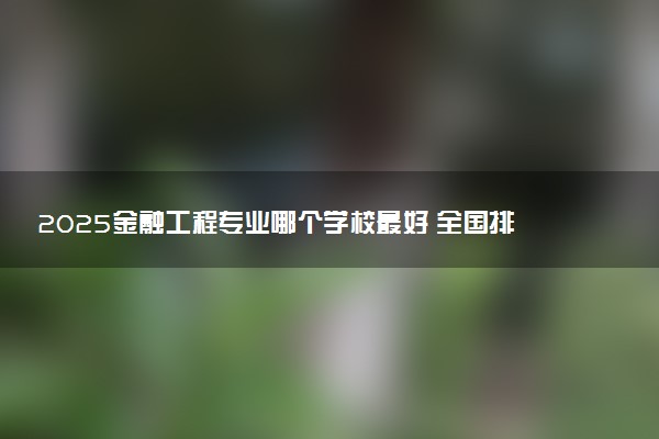2025金融工程专业哪个学校最好 全国排名前10强
