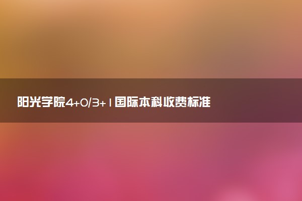 阳光学院4+0/3+1国际本科收费标准 学费多少钱