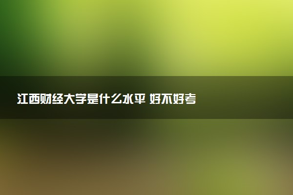 江西财经大学是什么水平 好不好考