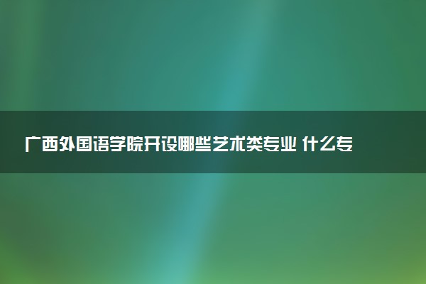 广西外国语学院开设哪些艺术类专业 什么专业前景好