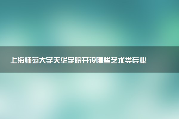 上海师范大学天华学院开设哪些艺术类专业 什么专业前景好