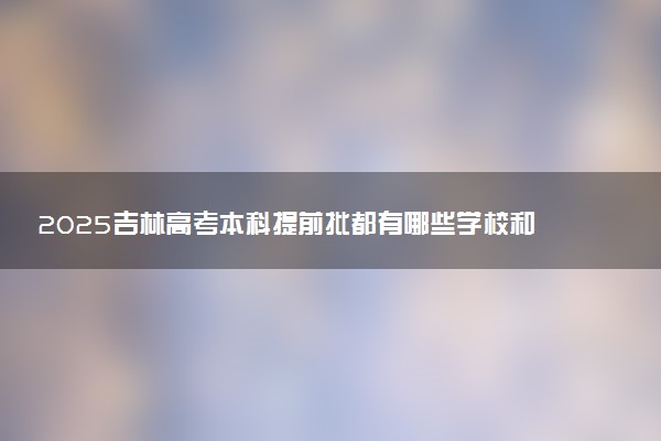 2025吉林高考本科提前批都有哪些学校和专业