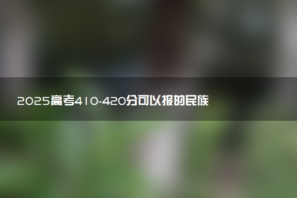 2025高考410-420分可以报的民族类大学有哪些