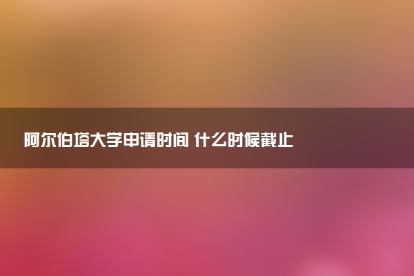 阿尔伯塔大学申请时间 什么时候截止