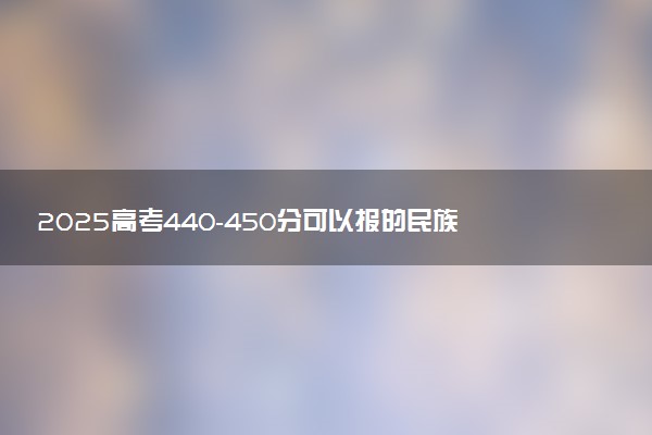 2025高考440-450分可以报的民族类大学有哪些