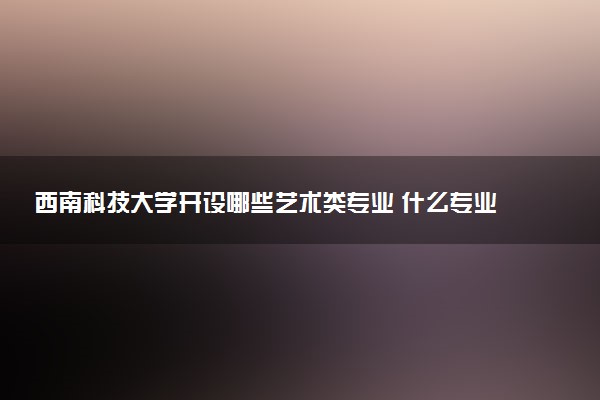 西南科技大学开设哪些艺术类专业 什么专业前景好