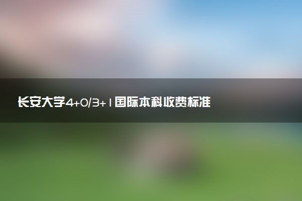 长安大学4+0/3+1国际本科收费标准 学费多少钱