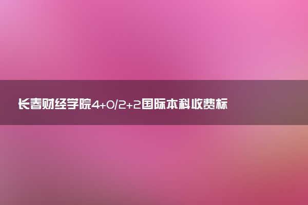 长春财经学院4+0/2+2国际本科收费标准 学费多少钱