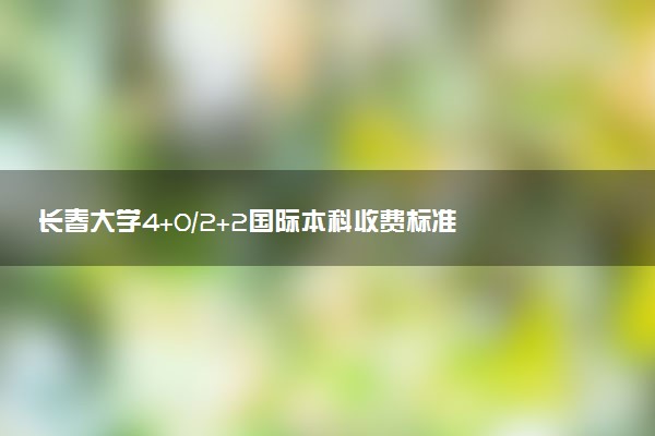 长春大学4+0/2+2国际本科收费标准 学费多少钱