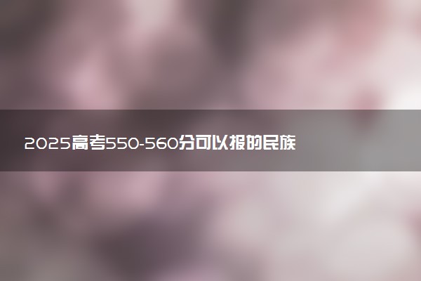2025高考550-560分可以报的民族类大学有哪些