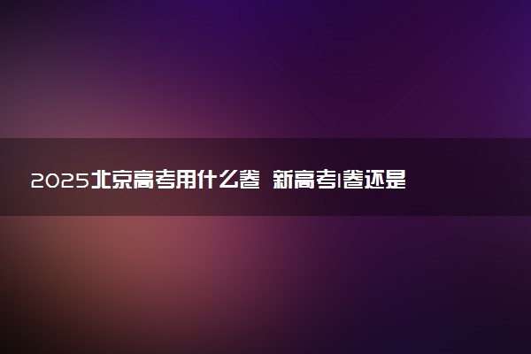 2025北京高考用什么卷 新高考I卷还是II卷