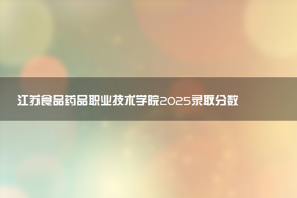 江苏食品药品职业技术学院2025录取分数线整理 最低多少分可以考上