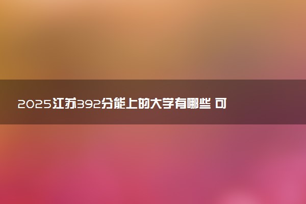 2025江苏392分能上的大学有哪些 可以报考院校名单
