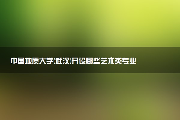 中国地质大学(武汉)开设哪些艺术类专业 什么专业前景好