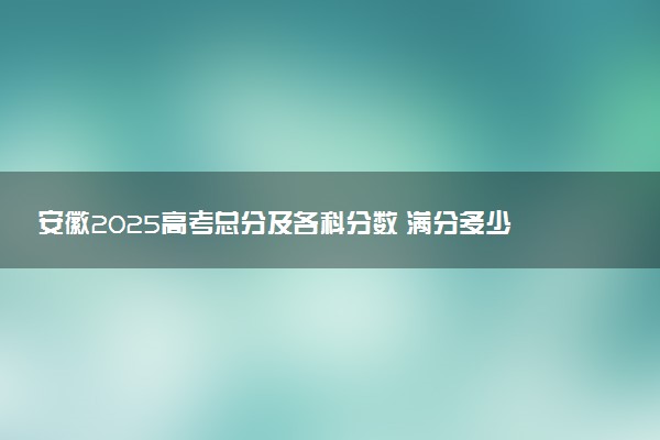 安徽2025高考总分及各科分数 满分多少分