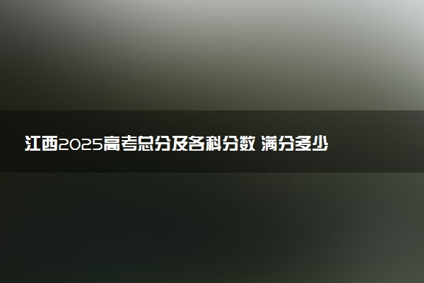 江西2025高考总分及各科分数 满分多少分
