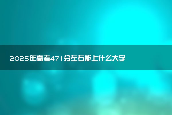 2025年高考471分左右能上什么大学 可以报考院校有哪些