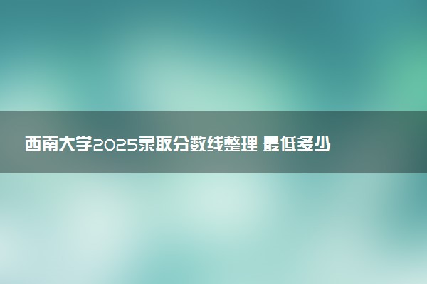西南大学2025录取分数线整理 最低多少分可以考上
