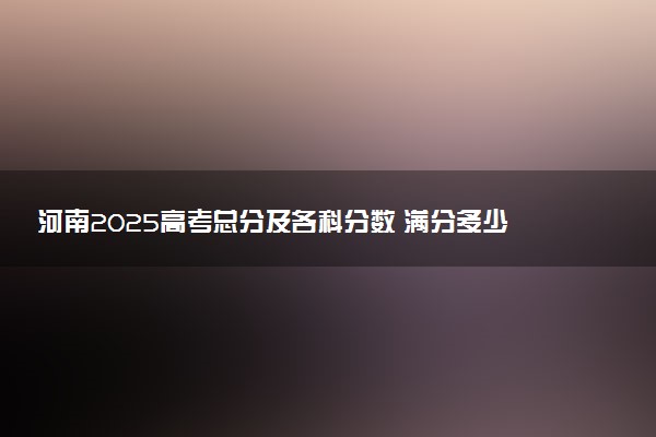 河南2025高考总分及各科分数 满分多少分