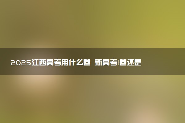 2025江西高考用什么卷 新高考I卷还是II卷