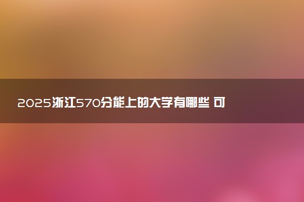 2025浙江570分能上的大学有哪些 可以报考院校名单