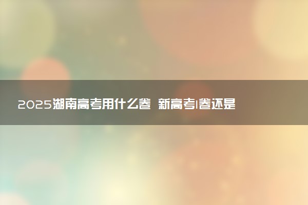 2025湖南高考用什么卷 新高考I卷还是II卷