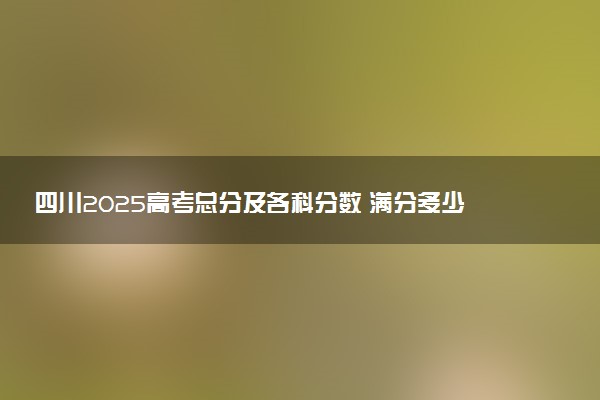 四川2025高考总分及各科分数 满分多少分