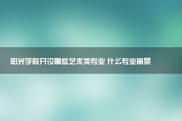 阳光学院开设哪些艺术类专业 什么专业前景好