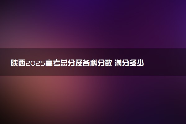 陕西2025高考总分及各科分数 满分多少分