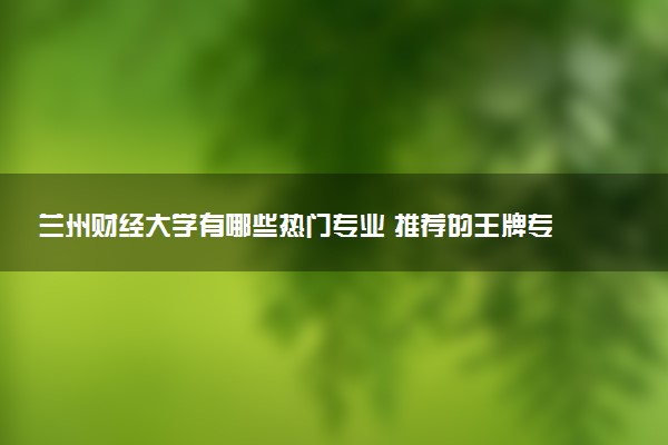 兰州财经大学有哪些热门专业 推荐的王牌专业