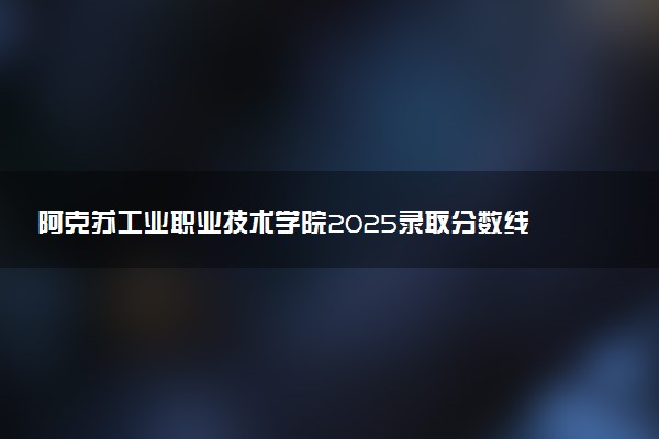 阿克苏工业职业技术学院2025录取分数线整理 最低多少分可以考上
