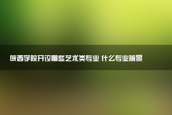 皖西学院开设哪些艺术类专业 什么专业前景好