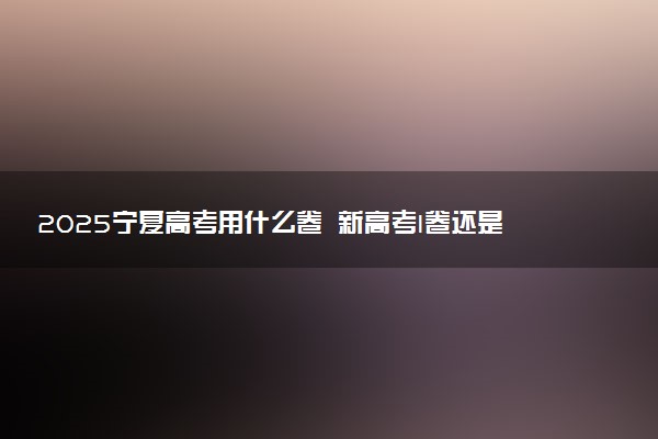 2025宁夏高考用什么卷 新高考I卷还是II卷