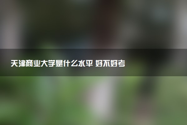 天津商业大学是什么水平 好不好考