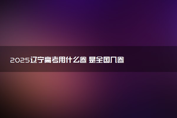 2025辽宁高考用什么卷 是全国几卷