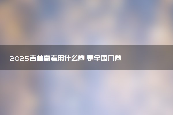 2025吉林高考用什么卷 是全国几卷