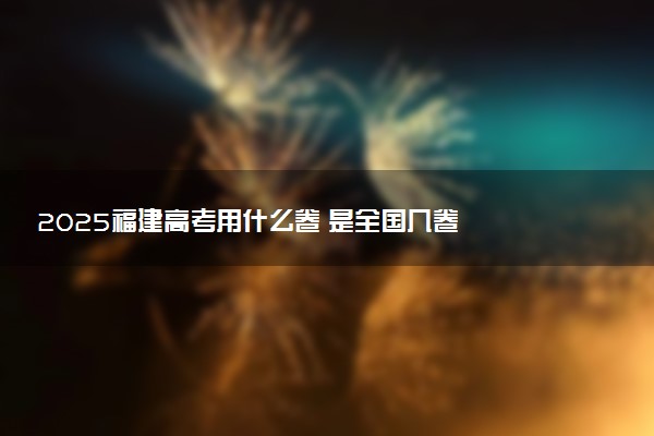 2025福建高考用什么卷 是全国几卷