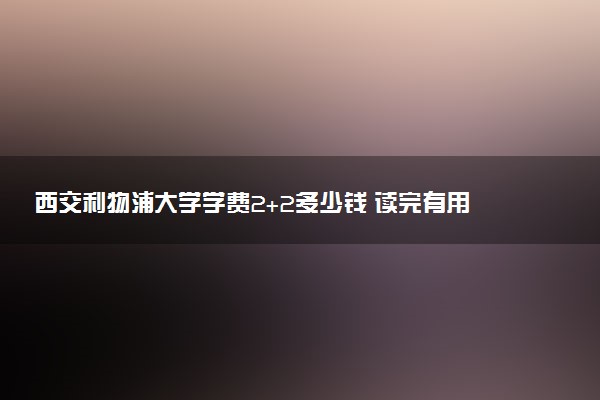 西交利物浦大学学费2+2多少钱 读完有用吗