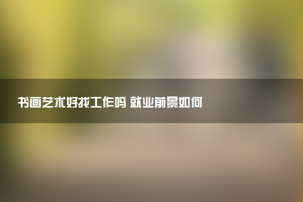书画艺术好找工作吗 就业前景如何
