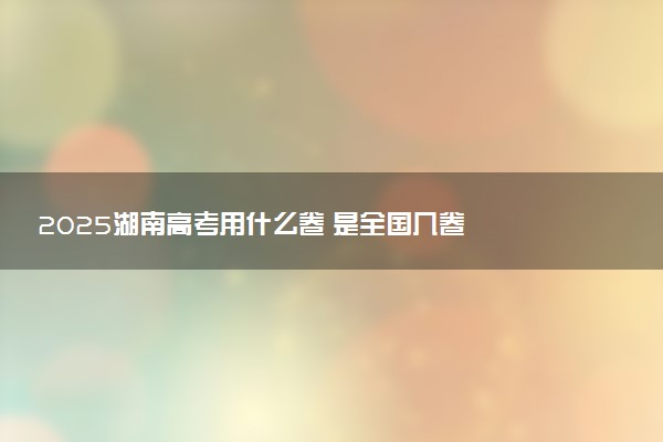 2025湖南高考用什么卷 是全国几卷