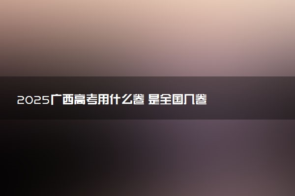 2025广西高考用什么卷 是全国几卷