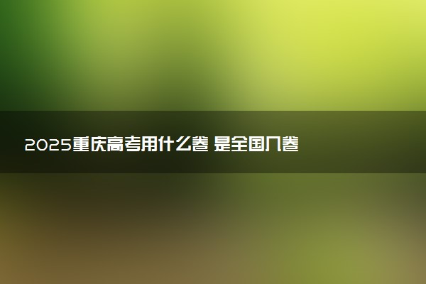 2025重庆高考用什么卷 是全国几卷