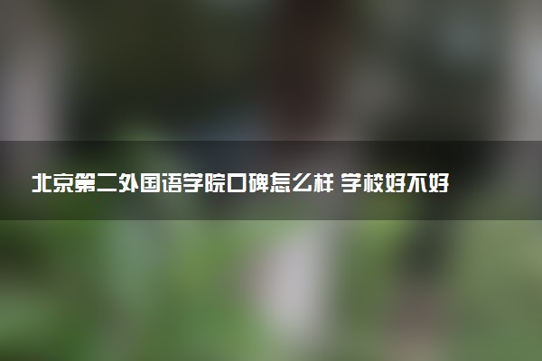 北京第二外国语学院口碑怎么样 学校好不好