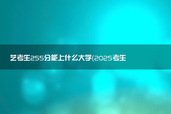 艺考生255分能上什么大学（2025考生参考）