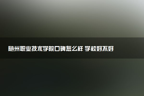 随州职业技术学院口碑怎么样 学校好不好