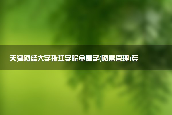 天津财经大学珠江学院金融学（财富管理）专业怎么样 录取分数线多少